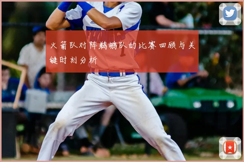 火箭队对阵鹈鹕队的比赛回顾与关键时刻分析