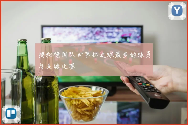 揭秘德国队世界杯进球最多的球员与关键比赛