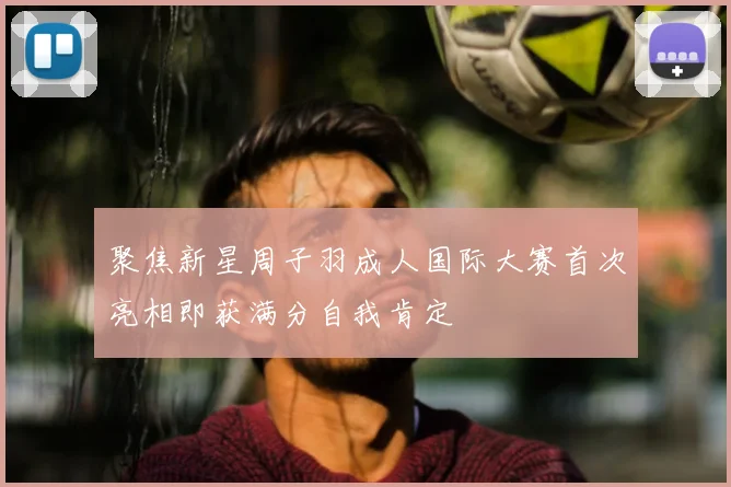 聚焦新星周子羽成人国际大赛首次亮相即获满分自我肯定