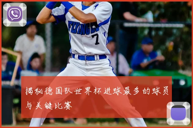 揭秘德国队世界杯进球最多的球员与关键比赛