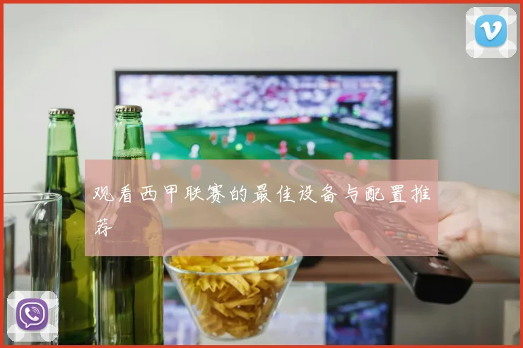 观看西甲联赛的最佳设备与配置推荐
