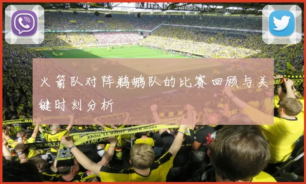 火箭队对阵鹈鹕队的比赛回顾与关键时刻分析