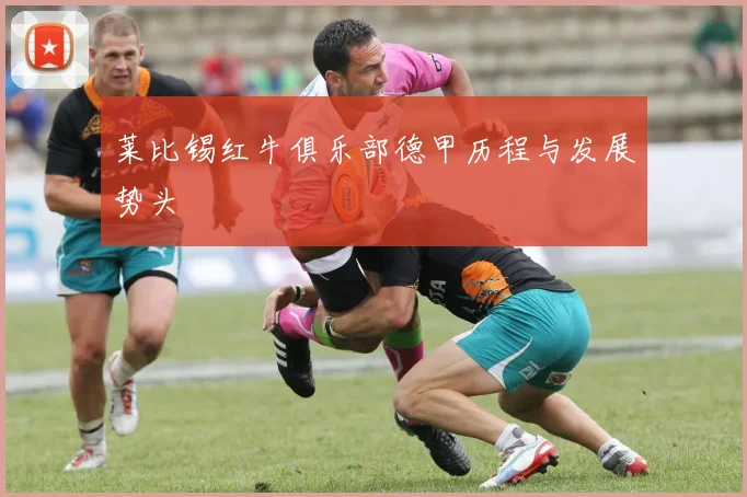 莱比锡红牛俱乐部德甲历程与发展势头