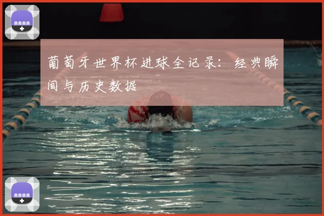 葡萄牙世界杯进球全记录：经典瞬间与历史数据