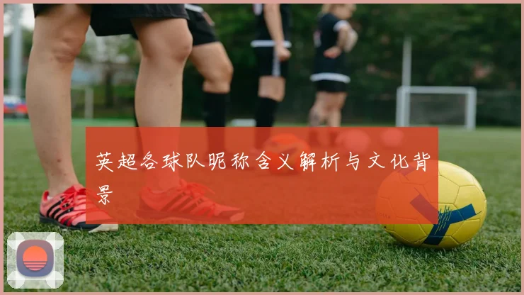英超各球队昵称含义解析与文化背景